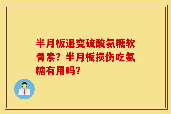 半月板退变硫酸氨糖软骨素？半月板损伤吃氨糖有用吗？