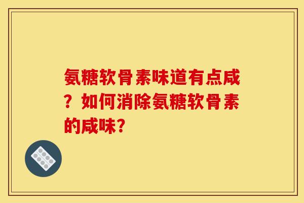 氨糖软骨素味道有点咸？如何消除氨糖软骨素的咸味？