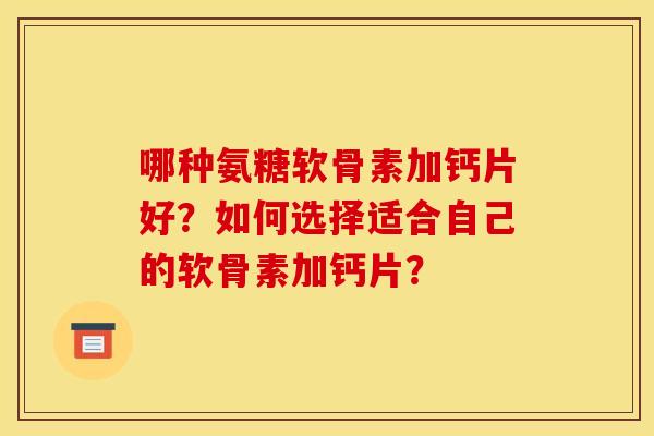 哪种氨糖软骨素加钙片好？如何选择适合自己的软骨素加钙片？