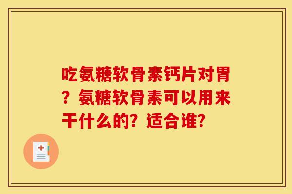 吃氨糖软骨素钙片对胃？氨糖软骨素可以用来干什么的？适合谁？