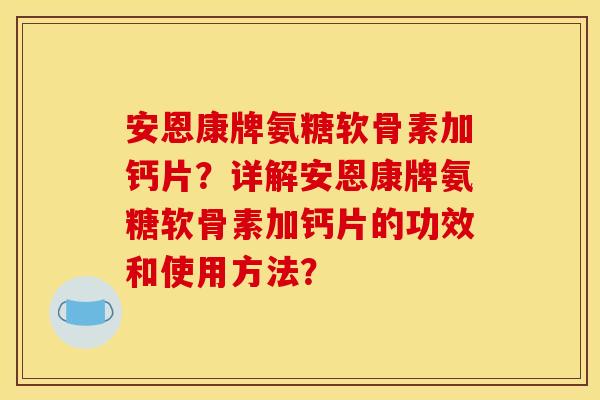 安恩康牌氨糖软骨素加钙片？详解安恩康牌氨糖软骨素加钙片的功效和使用方法？