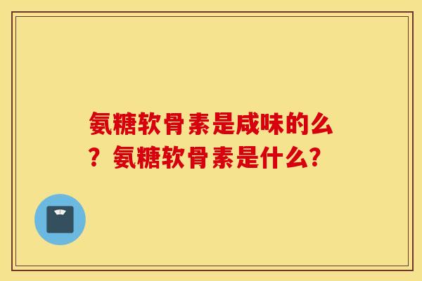 氨糖软骨素是咸味的么？氨糖软骨素是什么？