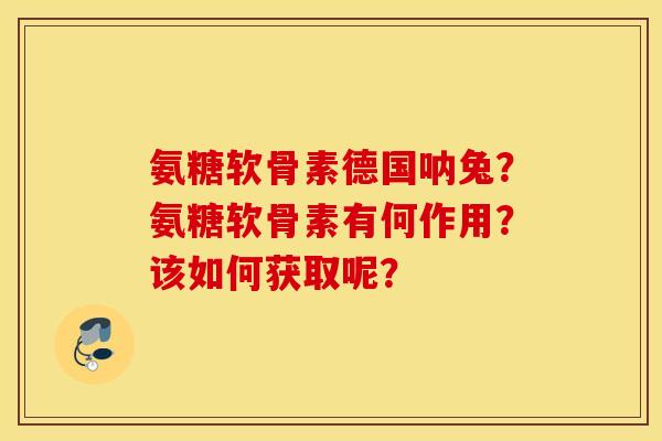氨糖软骨素德国呐兔？氨糖软骨素有何作用？该如何获取呢？