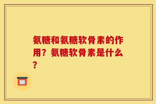 氨糖和氨糖软骨素的作用？氨糖软骨素是什么？