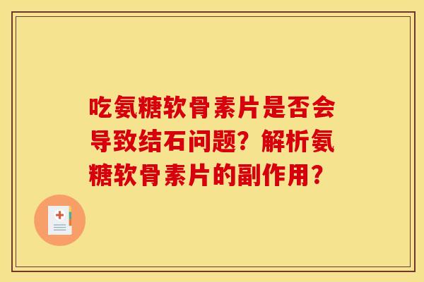 吃氨糖软骨素片是否会导致结石问题？解析氨糖软骨素片的副作用？