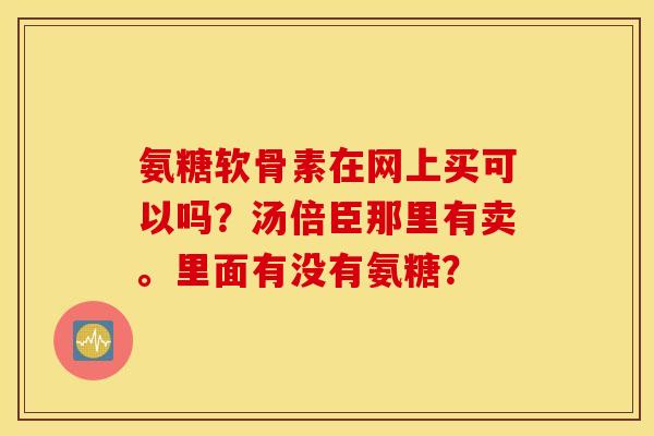 氨糖软骨素在网上买可以吗？汤倍臣那里有卖。里面有没有氨糖？
