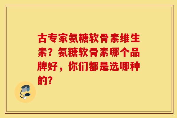 古专家氨糖软骨素维生素？氨糖软骨素哪个品牌好，你们都是选哪种的？