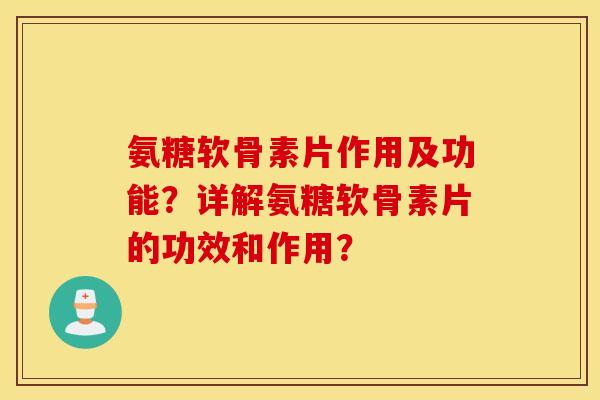 氨糖软骨素片作用及功能？详解氨糖软骨素片的功效和作用？