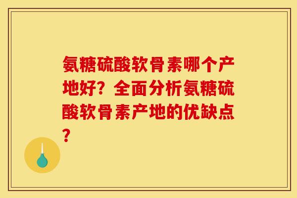氨糖硫酸软骨素哪个产地好？全面分析氨糖硫酸软骨素产地的优缺点？