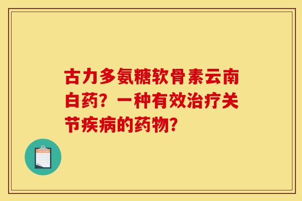 古力多氨糖软骨素云南白药？一种有效治疗关节疾病的药物？