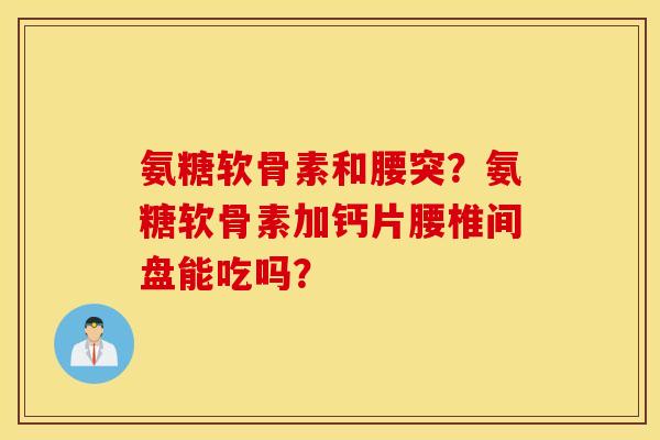 氨糖软骨素和腰突？氨糖软骨素加钙片腰椎间盘能吃吗？