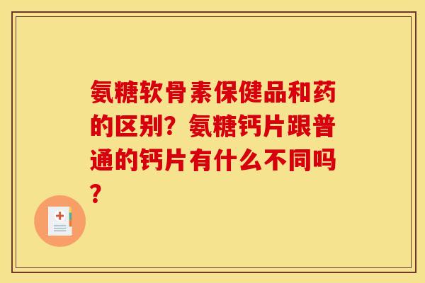 氨糖软骨素保健品和药的区别？氨糖钙片跟普通的钙片有什么不同吗？
