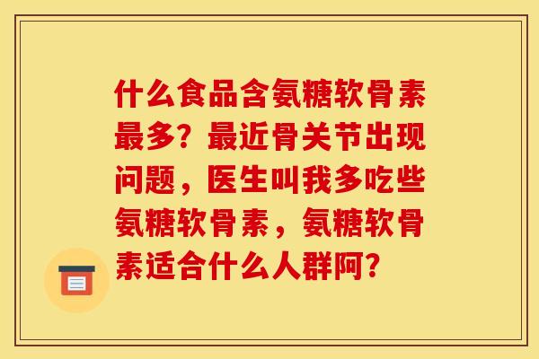 什么食品含氨糖软骨素最多？最近骨关节出现问题，医生叫我多吃些氨糖软骨素，氨糖软骨素适合什么人群阿？