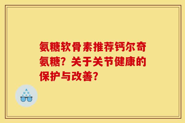 氨糖软骨素推荐钙尔奇氨糖？关于关节健康的保护与改善？