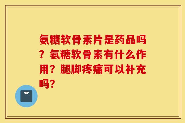 氨糖软骨素片是药品吗？氨糖软骨素有什么作用？腿脚疼痛可以补充吗？