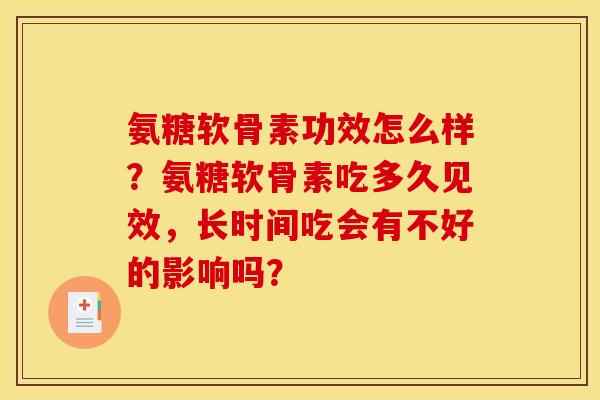 氨糖软骨素功效怎么样?氨糖软骨素吃多久见效,长时间吃会有不好的影响吗? 氨糖软骨素功效怎么样?氨糖软骨素吃多久见效,长时间吃会有不好的影响吗?