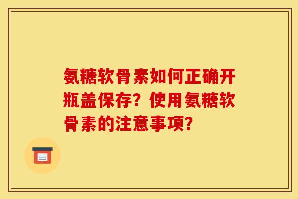 氨糖软骨素如何正确开瓶盖保存?使用氨糖软骨素的注意事项? 氨糖软骨素如何正确开瓶盖保存?使用氨糖软骨素的注意事项?