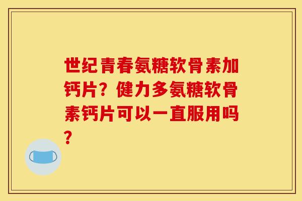 世纪青春氨糖软骨素加钙片？健力多氨糖软骨素钙片可以一直服用吗？