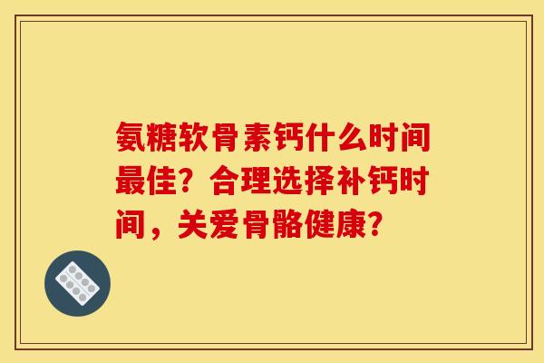 氨糖软骨素钙什么时间最佳？合理选择补钙时间，关爱骨骼健康？