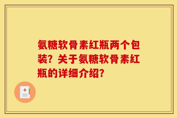 氨糖软骨素红瓶两个包装?关于氨糖软骨素红瓶的详细介绍? 氨糖软骨素红瓶两个包装?关于氨糖软骨素红瓶的详细介绍?