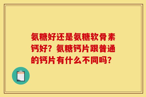 氨糖好还是氨糖软骨素钙好？氨糖钙片跟普通的钙片有什么不同吗？