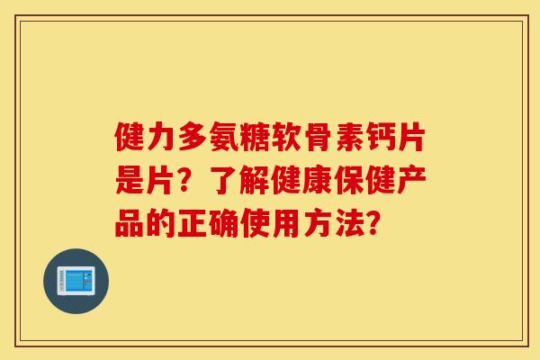 健力多氨糖软骨素钙片是片?了解健康保健产品的正确使用方法? 健力多氨糖软骨素钙片是片?了解健康保健产品的正确使用方法?