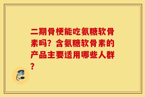 二期骨梗能吃氨糖软骨素吗？含氨糖软骨素的产品主要适用哪些人群？