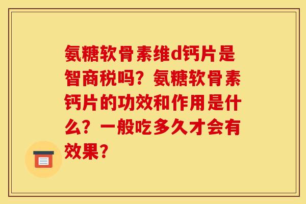 氨糖软骨素维d钙片是智商税吗？氨糖软骨素钙片的功效和作用是什么？一般吃多久才会有效果？
