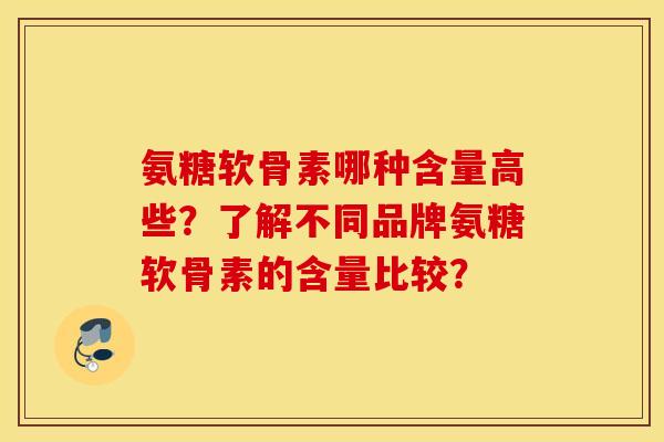 氨糖软骨素哪种含量高些？了解不同品牌氨糖软骨素的含量比较？