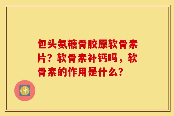 包头氨糖骨胶原软骨素片?软骨素补钙吗,软骨素的作用是什么? 包头氨糖骨胶原软骨素片?软骨素补钙吗,软骨素的作用是什么?