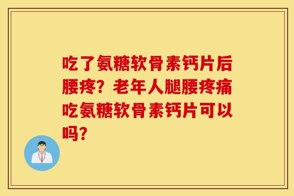 吃了氨糖软骨素钙片后腰疼？老年人腿腰疼痛吃氨糖软骨素钙片可以吗？
