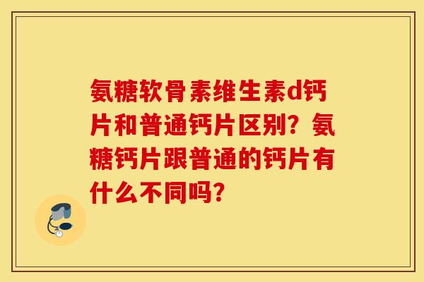 氨糖软骨素维生素d钙片和普通钙片区别？氨糖钙片跟普通的钙片有什么不同吗？