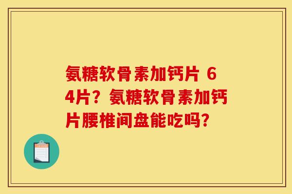 氨糖软骨素加钙片 64片？氨糖软骨素加钙片腰椎间盘能吃吗？