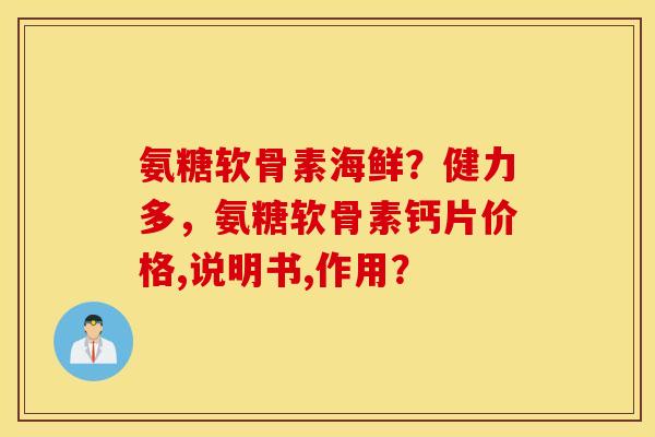 氨糖软骨素海鲜？健力多，氨糖软骨素钙片价格,说明书,作用？