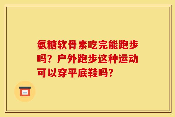 氨糖软骨素吃完能跑步吗?户外跑步这种运动可以穿平底鞋吗? 氨糖软骨素吃完能跑步吗?户外跑步这种运动可以穿平底鞋吗?