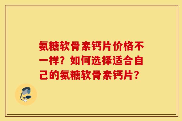 氨糖软骨素钙片价格不一样？如何选择适合自己的氨糖软骨素钙片？