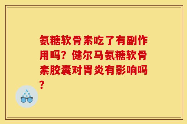氨糖软骨素吃了有副作用吗？健尔马氨糖软骨素胶囊对胃炎有影响吗？