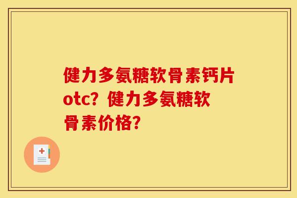 健力多氨糖软骨素钙片otc？健力多氨糖软骨素价格？