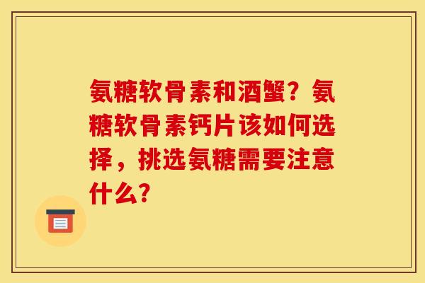 氨糖软骨素和酒蟹?氨糖软骨素钙片该如何选择,挑选氨糖需要注意什么? 氨糖软骨素和酒蟹?氨糖软骨素钙片该如何选择,挑选氨糖需要注意什么?