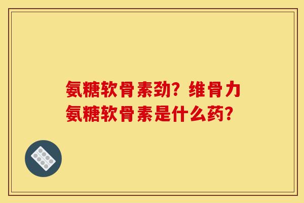 氨糖软骨素劲?维骨力氨糖软骨素是什么药? 氨糖软骨素劲?维骨力氨糖软骨素是什么药?