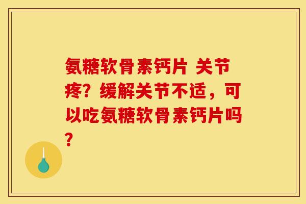 氨糖软骨素钙片 关节疼？缓解关节不适，可以吃氨糖软骨素钙片吗？