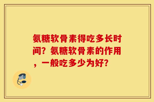 氨糖软骨素得吃多长时间？氨糖软骨素的作用，一般吃多少为好？