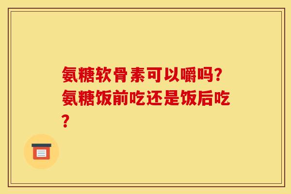 氨糖软骨素可以嚼吗？氨糖饭前吃还是饭后吃？