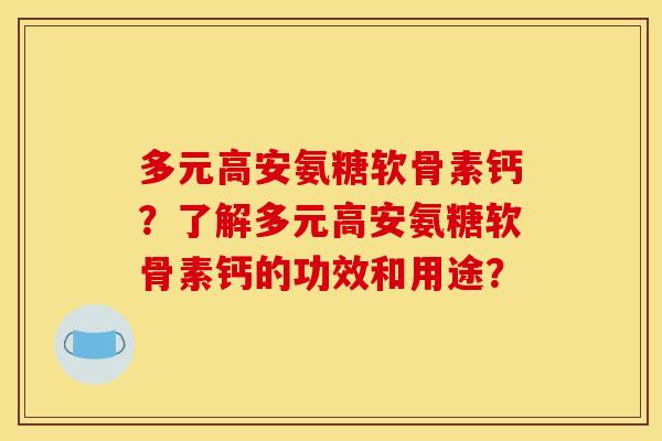 多元高安氨糖软骨素钙？了解多元高安氨糖软骨素钙的功效和用途？