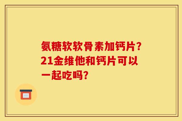 氨糖软软骨素加钙片？21金维他和钙片可以一起吃吗？