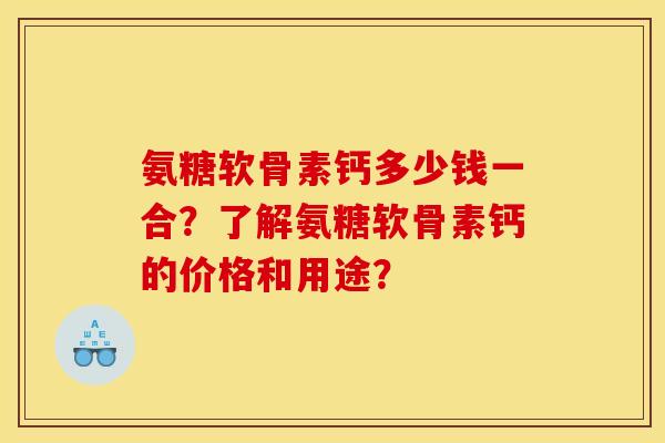 氨糖软骨素钙多少钱一合？了解氨糖软骨素钙的价格和用途？