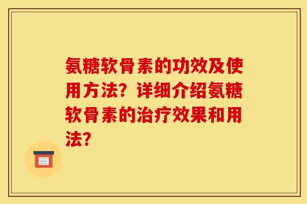氨糖软骨素的功效及使用方法？详细介绍氨糖软骨素的治疗效果和用法？