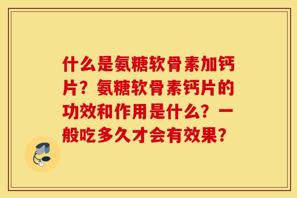 什么是氨糖软骨素加钙片?氨糖软骨素钙片的功效和作用是什么?一般吃多久才会有效果? 什么是氨糖软骨素加钙片?氨糖软骨素钙片的功效和作用是什么?一般吃多久才会有效果?
