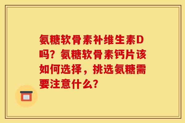 氨糖软骨素补维生素D吗？氨糖软骨素钙片该如何选择，挑选氨糖需要注意什么？