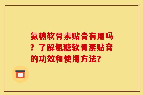 氨糖软骨素贴膏有用吗？了解氨糖软骨素贴膏的功效和使用方法？